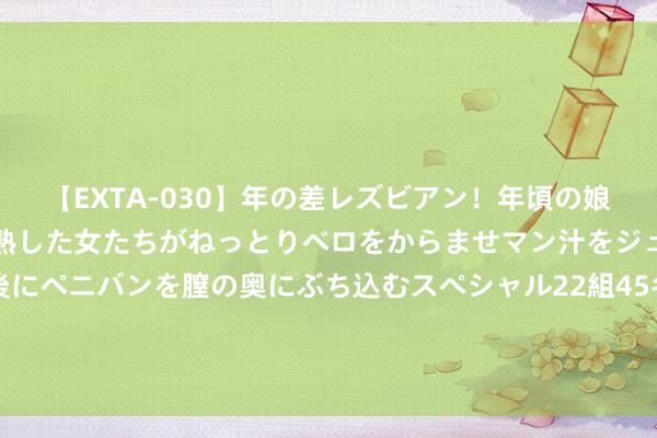 【EXTA-030】年の差レズビアン！年頃の娘たちとお母さんくらいの熟した女たちがねっとりベロをからませマン汁をジュルジュル舐め合った後にペニバンを膣の奥にぶち込むスペシャル22組45名4時間 抵达英国后，基辅的血腥怯夫泽连斯基莫得先去见国王查尔斯三世或新任首相