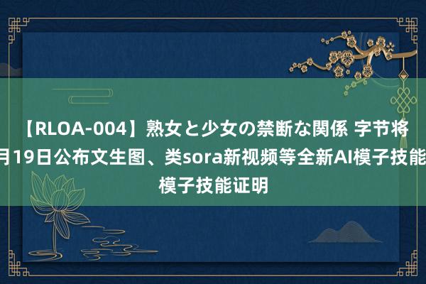 【RLOA-004】熟女と少女の禁断な関係 字节将在7月19日公布文生图、类sora新视频等全新AI模子技能证明