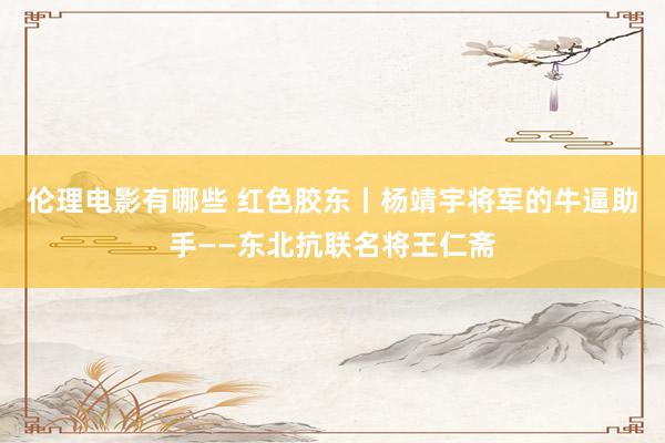 伦理电影有哪些 红色胶东丨杨靖宇将军的牛逼助手——东北抗联名将王仁斋