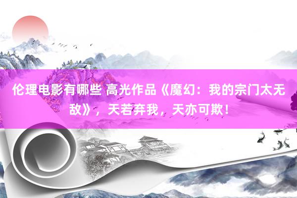 伦理电影有哪些 高光作品《魔幻：我的宗门太无敌》，天若弃我，天亦可欺！