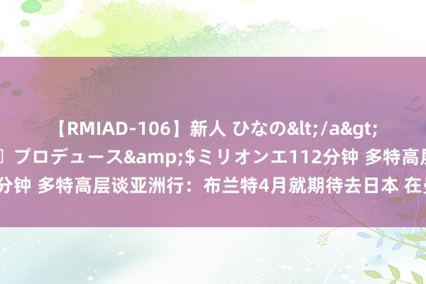 【RMIAD-106】新人 ひなの</a>2008-06-04ケイ・エム・プロデュース&$ミリオンエ112分钟 多特高层谈亚洲行：布兰特4月就期待去日本 在曼谷尝试了小摩托
