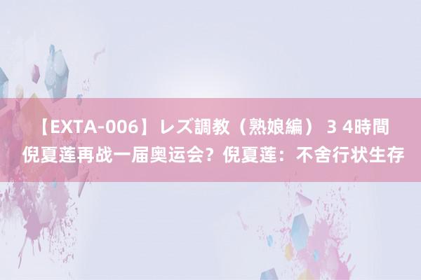 【EXTA-006】レズ調教（熟娘編） 3 4時間 倪夏莲再战一届奥运会？倪夏莲：不舍行状生存