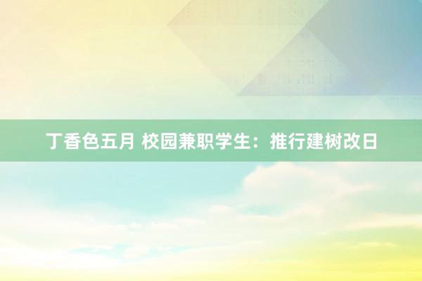 丁香色五月 校园兼职学生：推行建树改日