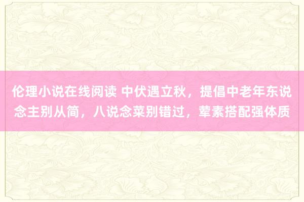 伦理小说在线阅读 中伏遇立秋，提倡中老年东说念主别从简，八说念菜别错过，荤素搭配强体质