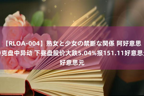 【RLOA-004】熟女と少女の禁断な関係 阿好意思特克盘中异动 下昼盘股价大跌5.04%报151.11好意思元
