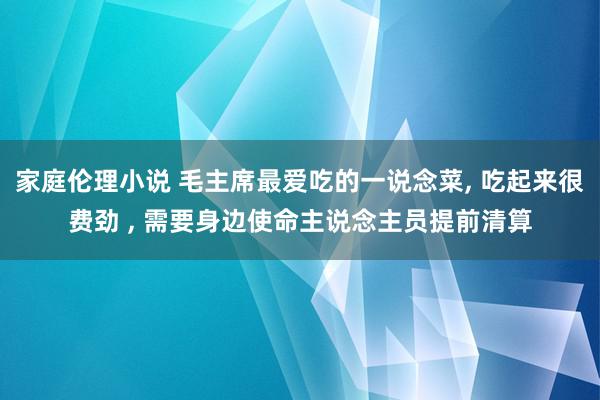 家庭伦理小说 毛主席最爱吃的一说念菜, 吃起来很费劲 , 需要身边使命主说念主员提前清算