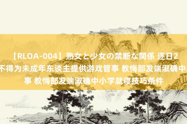 【RLOA-004】熟女と少女の禁断な関係 逐日22:00到次日8:00不得为未成年东谈主提供游戏管事 教悔部发端淑确中小学就寝技巧条件