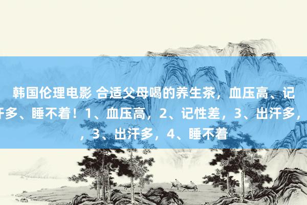 韩国伦理电影 合适父母喝的养生茶，血压高、记性差、出汗多、睡不着！1、血压高，2、记性差，3、出汗多，4、睡不着