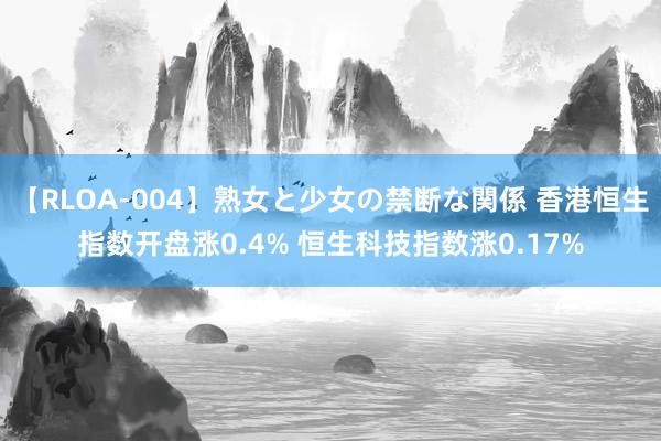 【RLOA-004】熟女と少女の禁断な関係 香港恒生指数开盘涨0.4% 恒生科技指数涨0.17%