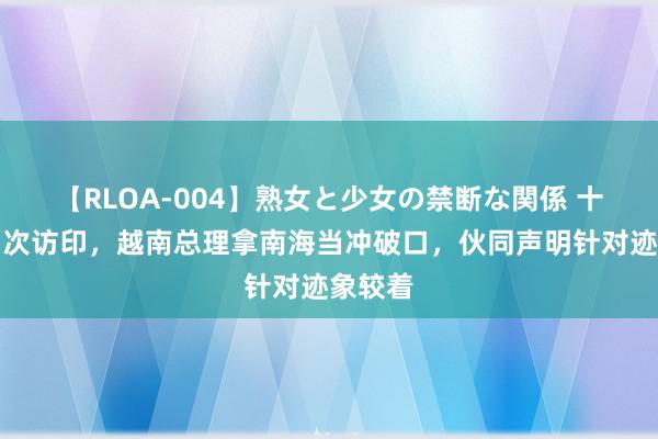 【RLOA-004】熟女と少女の禁断な関係 十年来初次访印，越南总理拿南海当冲破口，伙同声明针对迹象较着