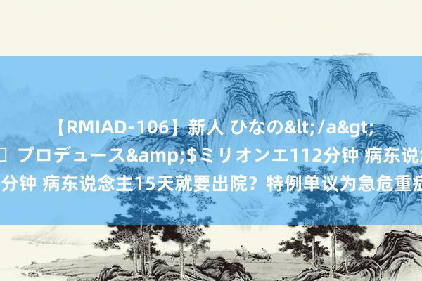 【RMIAD-106】新人 ひなの</a>2008-06-04ケイ・エム・プロデュース&$ミリオンエ112分钟 病东说念主15天就要出院？特例单议为急危重症患者留了一扇窗