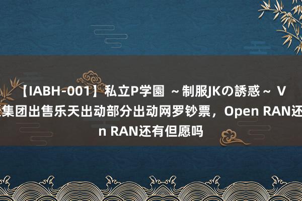 【IABH-001】私立P学園 ～制服JKの誘惑～ Vol.1 乐天集团出售乐天出动部分出动网罗钞票，Open RAN还有但愿吗