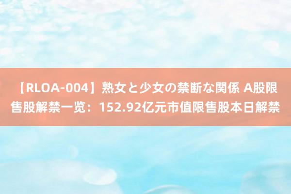 【RLOA-004】熟女と少女の禁断な関係 A股限售股解禁一览：152.92亿元市值限售股本日解禁