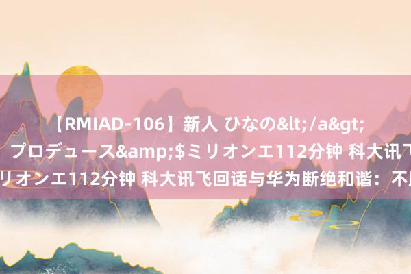 【RMIAD-106】新人 ひなの</a>2008-06-04ケイ・エム・プロデュース&$ミリオンエ112分钟 科大讯飞回话与华为断绝和谐：不属实