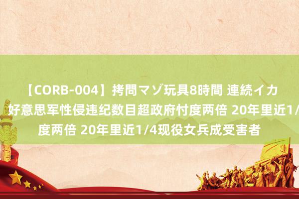 【CORB-004】拷問マゾ玩具8時間 連続イカせ調教 好意思延续：好意思军性侵违纪数目超政府忖度两倍 20年里近1/4现役女兵成受害者
