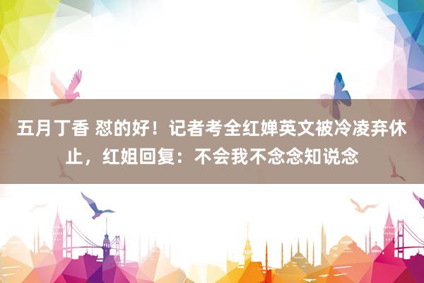 五月丁香 怼的好！记者考全红婵英文被冷凌弃休止，红姐回复：不会我不念念知说念
