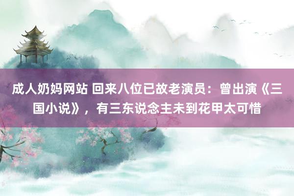 成人奶妈网站 回来八位已故老演员：曾出演《三国小说》，有三东说念主未到花甲太可惜