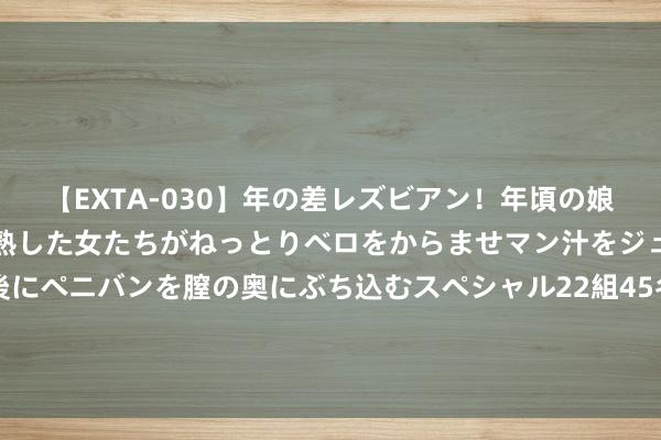 【EXTA-030】年の差レズビアン！年頃の娘たちとお母さんくらいの熟した女たちがねっとりベロをからませマン汁をジュルジュル舐め合った後にペニバンを膣の奥にぶち込むスペシャル22組45名4時間 北京出书集团千余种杰作史籍亮相上海书展，中轴线史籍吸践诺城读者