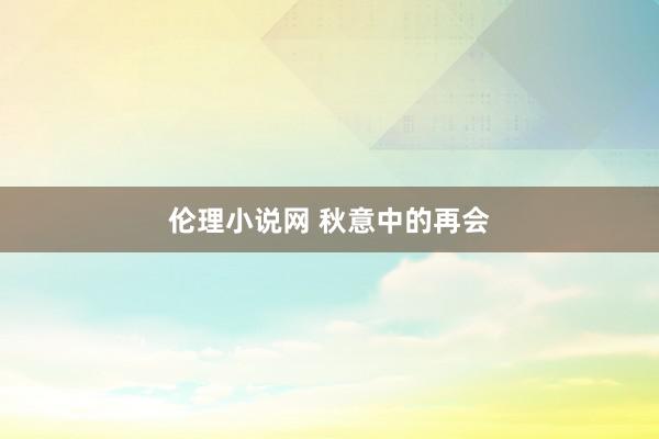 伦理小说网 秋意中的再会