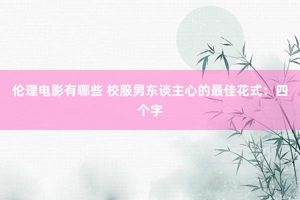 伦理电影有哪些 校服男东谈主心的最佳花式：四个字