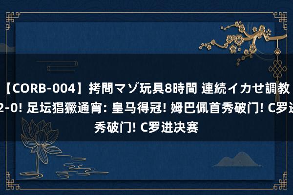 【CORB-004】拷問マゾ玩具8時間 連続イカせ調教 2-0! 2-0! 足坛猖獗通宵: 皇马得冠! 姆巴佩首秀破门! C罗进决赛