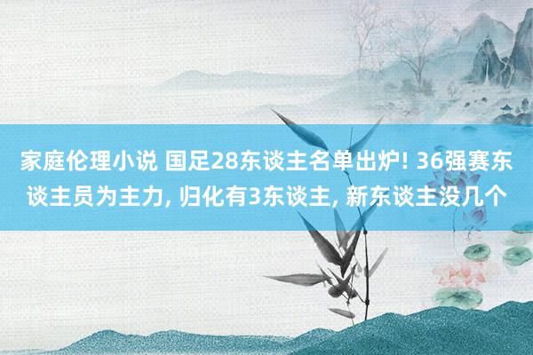 家庭伦理小说 国足28东谈主名单出炉! 36强赛东谈主员为主力, 归化有3东谈主, 新东谈主没几个
