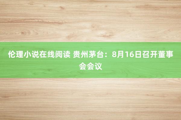 伦理小说在线阅读 贵州茅台：8月16日召开董事会会议