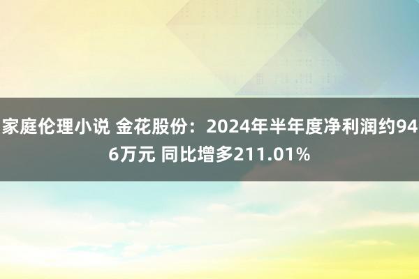 家庭伦理小说 金花股份：2024年半年度净利润约946万元 同比增多211.01%