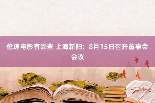 伦理电影有哪些 上海新阳：8月15日召开董事会会议