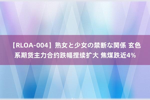 【RLOA-004】熟女と少女の禁断な関係 玄色系期货主力合约跌幅捏续扩大 焦煤跌近4%