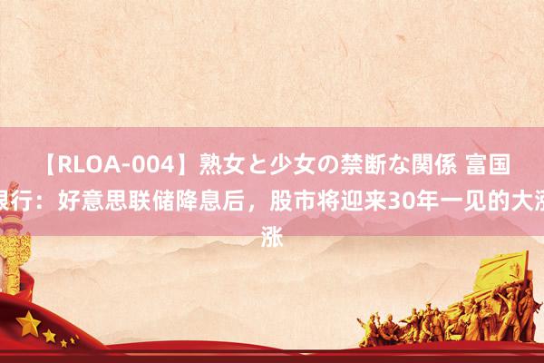 【RLOA-004】熟女と少女の禁断な関係 富国银行：好意思联储降息后，股市将迎来30年一见的大涨