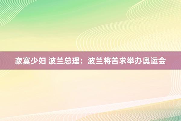 寂寞少妇 波兰总理：波兰将苦求举办奥运会