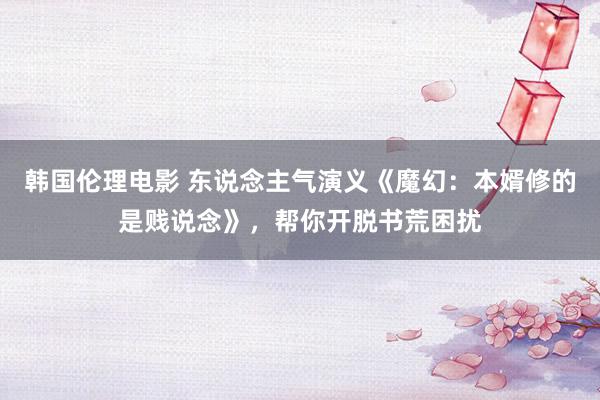 韩国伦理电影 东说念主气演义《魔幻：本婿修的是贱说念》，帮你开脱书荒困扰