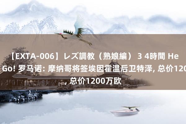 【EXTA-006】レズ調教（熟娘編） 3 4時間 Here We Go! 罗马诺: 摩纳哥将签埃因霍温后卫特泽, 总价1200万欧