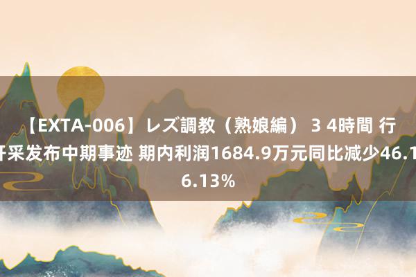 【EXTA-006】レズ調教(熟娘編) 3 4時間 行家开采发布中期事迹 期内利润1684.9万元同比减少46.13%