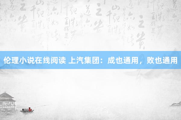 伦理小说在线阅读 上汽集团：成也通用，败也通用