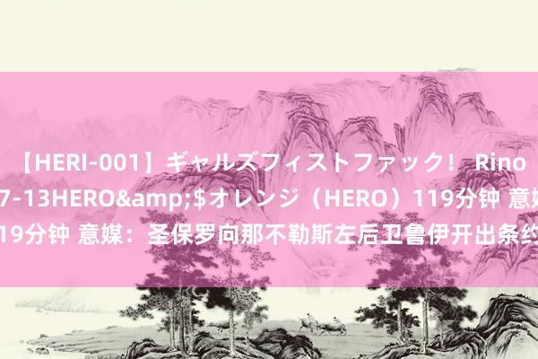 【HERI-001】ギャルズフィストファック！ Rino</a>2013-07-13HERO&$オレンジ（HERO）119分钟 意媒：圣保罗向那不勒斯左后卫鲁伊开出条约，但愿签约至2026年底