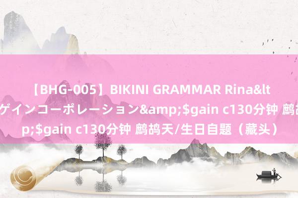 【BHG-005】BIKINI GRAMMAR Rina</a>2017-04-23ゲインコーポレーション&$gain c130分钟 鹧鸪天/生日自题（藏头）