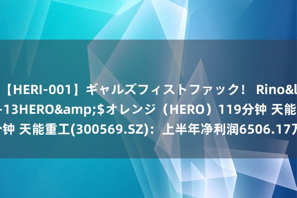 【HERI-001】ギャルズフィストファック！ Rino</a>2013-07-13HERO&$オレンジ（HERO）119分钟 天能重工(300569.SZ)：上半年净利润6506.17万元 同比着落47.23%