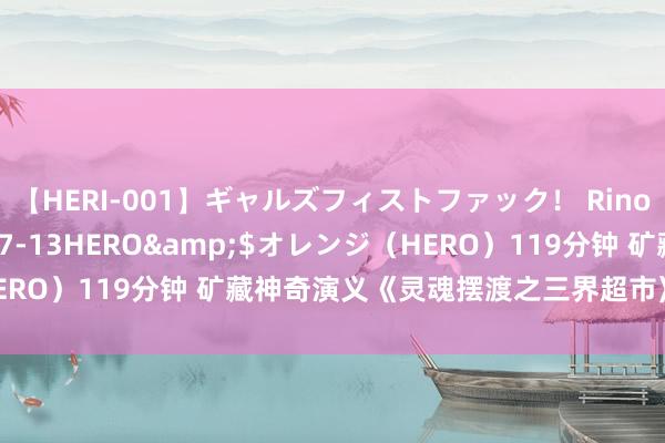 【HERI-001】ギャルズフィストファック！ Rino</a>2013-07-13HERO&$オレンジ（HERO）119分钟 矿藏神奇演义《灵魂摆渡之三界超市》，十年内最火！