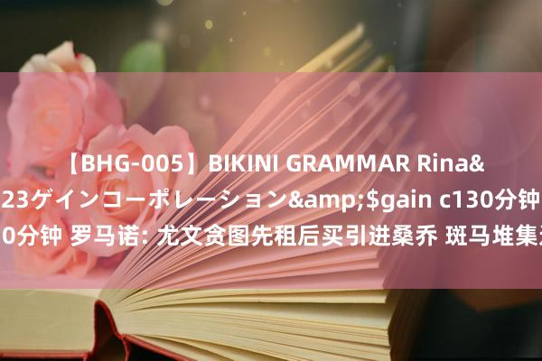 【BHG-005】BIKINI GRAMMAR Rina</a>2017-04-23ゲインコーポレーション&$gain c130分钟 罗马诺: 尤文贪图先租后买引进桑乔 斑马堆集边锋 莫塔打攻势足球