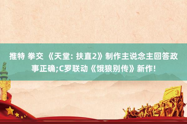 推特 拳交 《天堂: 扶直2》制作主说念主回答政事正确;C罗联动《饿狼别传》新作!