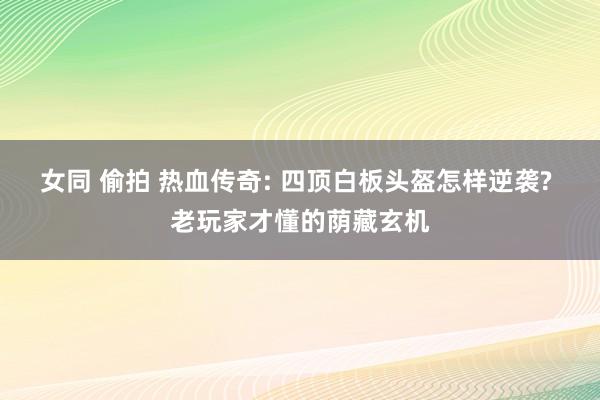 女同 偷拍 热血传奇: 四顶白板头盔怎样逆袭? 老玩家才懂的荫藏玄机