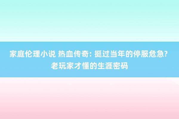 家庭伦理小说 热血传奇: 挺过当年的停服危急? 老玩家才懂的生涯密码