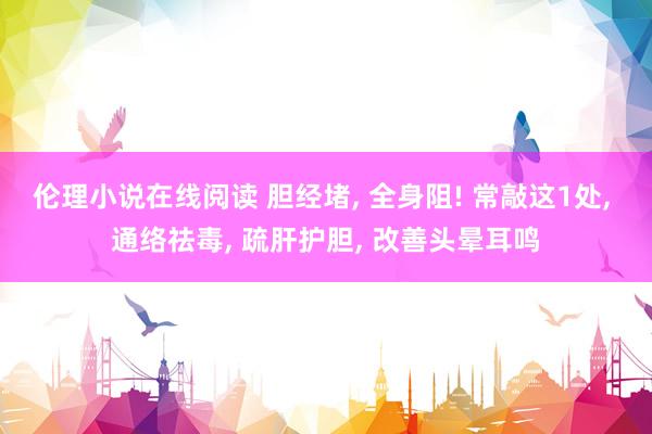 伦理小说在线阅读 胆经堵, 全身阻! 常敲这1处, 通络祛毒, 疏肝护胆, 改善头晕耳鸣
