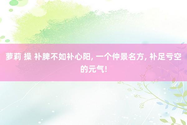 萝莉 操 补脾不如补心阳, 一个仲景名方, 补足亏空的元气!
