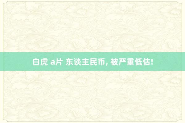 白虎 a片 东谈主民币, 被严重低估!