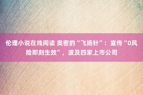 伦理小说在线阅读 奥密的“飞扬针”：宣传“0风险即刻生效”，波及四家上市公司