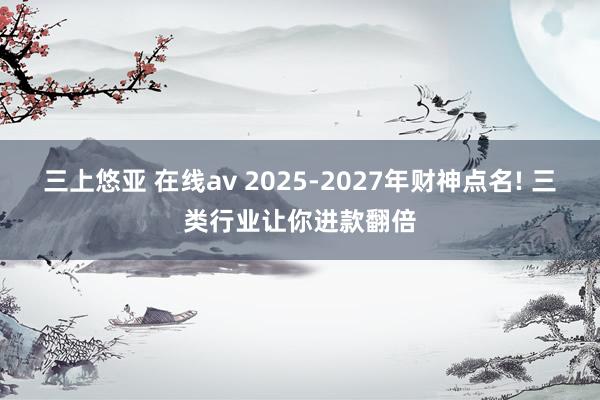 三上悠亚 在线av 2025-2027年财神点名! 三类行业让你进款翻倍