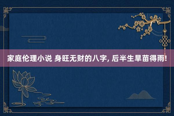家庭伦理小说 身旺无财的八字, 后半生旱苗得雨!